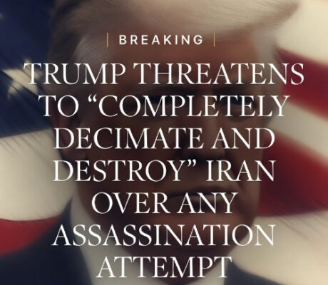 BREAKING - TRUMP THREATENS TO “COMPLETELY DECIMATE AND DESTROY” IRAN OVER ANY ASSASSINATION ATTEMPT